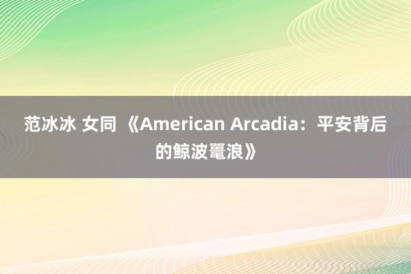 范冰冰 女同 《American Arcadia：平安背后的鲸波鼍浪》