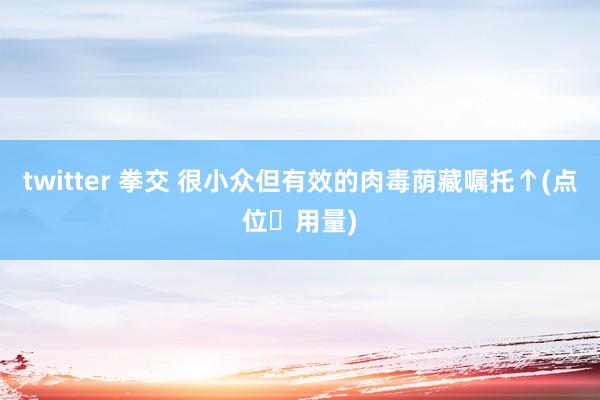 twitter 拳交 很小众但有效的肉毒荫藏嘱托↑(点位➕用量)