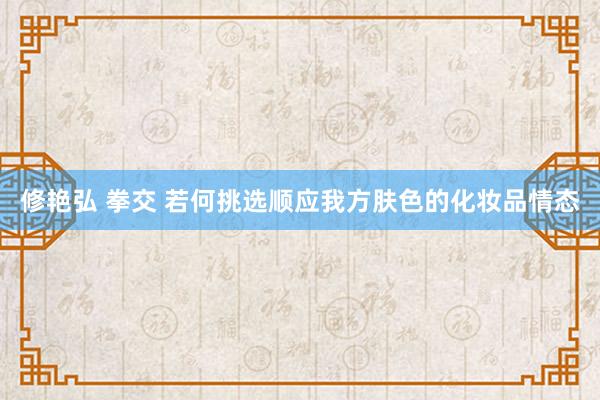 修艳弘 拳交 若何挑选顺应我方肤色的化妆品情态