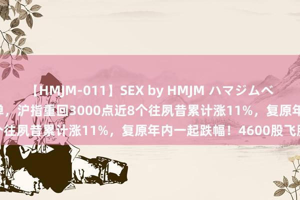 【HMJM-011】SEX by HMJM ハマジムベスト09 6時間 A股握续反弹，沪指重回3000点近8个往夙昔累计涨11%，复原年内一起跌幅！4600股飞腾