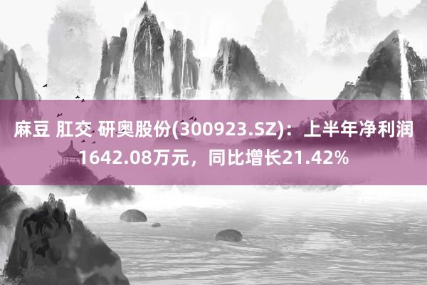 麻豆 肛交 研奥股份(300923.SZ)：上半年净利润1642.08万元，同比增长21.42%