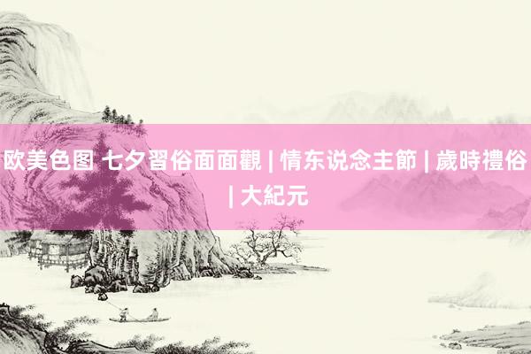 欧美色图 七夕習俗面面觀 | 情东说念主節 | 歲時禮俗 | 大紀元