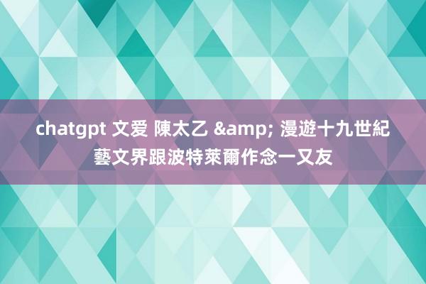 chatgpt 文爱 陳太乙 & 漫遊十九世紀藝文界跟波特萊爾作念一又友