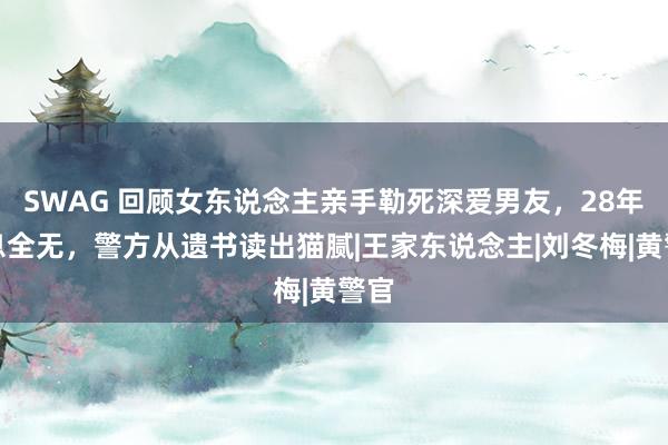 SWAG 回顾女东说念主亲手勒死深爱男友，28年消息全无，警方从遗书读出猫腻|王家东说念主|刘冬梅|黄警官