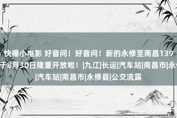 快播小电影 好音问！好音问！新的永修至南昌139路城际公交将于8月30日隆重开放啦！|九江|长运|汽车站|南昌市|永修县|公交流露