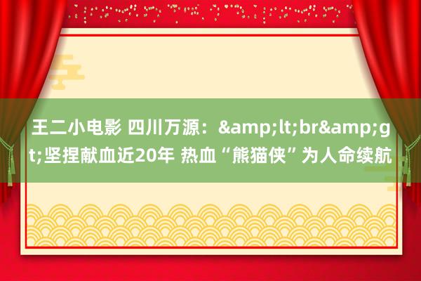 王二小电影 四川万源：&lt;br&gt;坚捏献血近20年 热血“熊猫侠”为人命续航