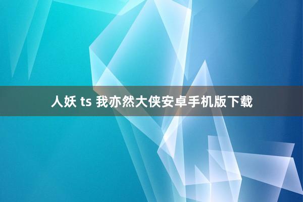 人妖 ts 我亦然大侠安卓手机版下载