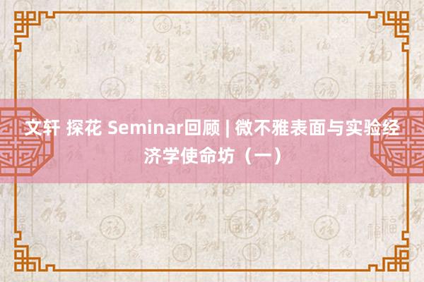 文轩 探花 Seminar回顾 | 微不雅表面与实验经济学使命坊（一）