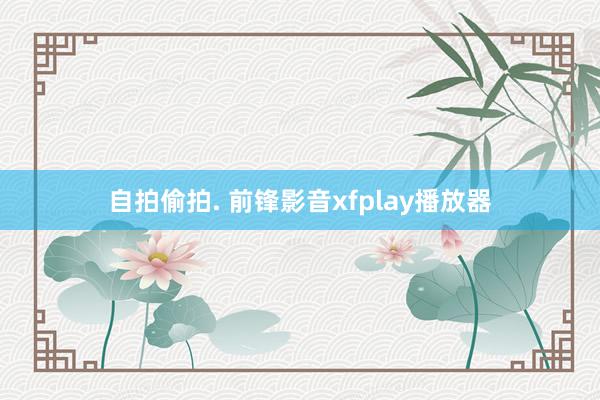 自拍偷拍. 前锋影音xfplay播放器