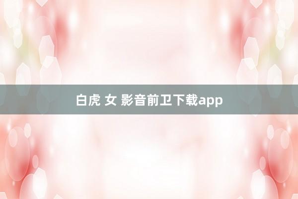 白虎 女 影音前卫下载app