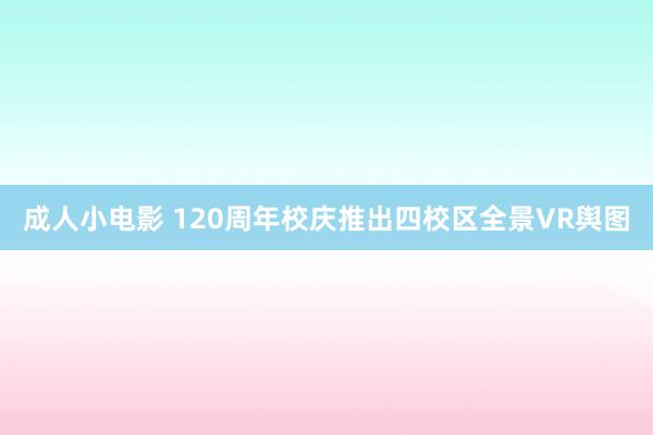 成人小电影 120周年校庆推出四校区全景VR舆图