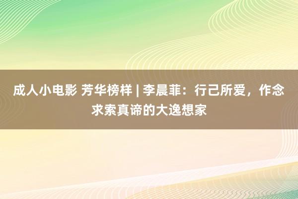 成人小电影 芳华榜样 | 李晨菲：行己所爱，作念求索真谛的大逸想家