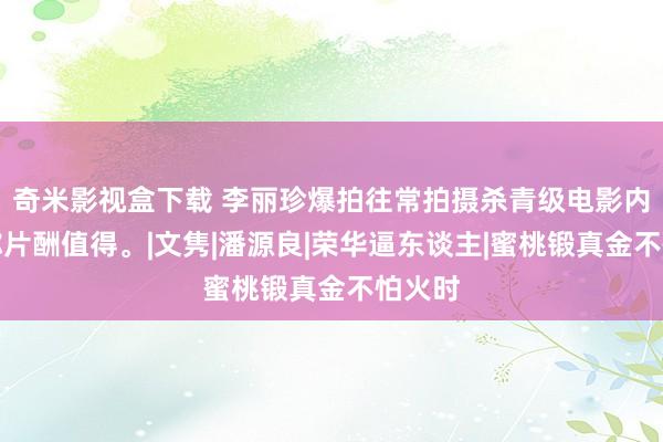 奇米影视盒下载 李丽珍爆拍往常拍摄杀青级电影内幕：称片酬值得。|文隽|潘源良|荣华逼东谈主|蜜桃锻真金不怕火时