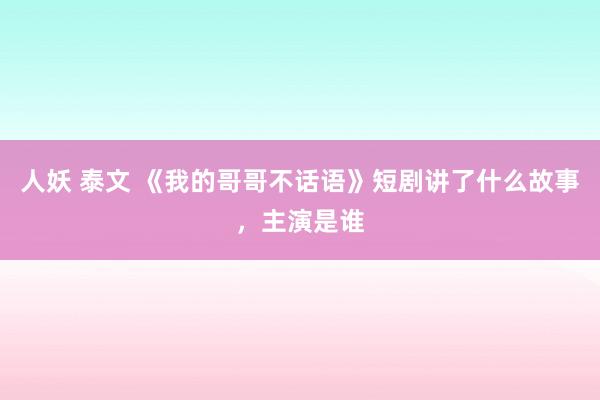 人妖 泰文 《我的哥哥不话语》短剧讲了什么故事，主演是谁