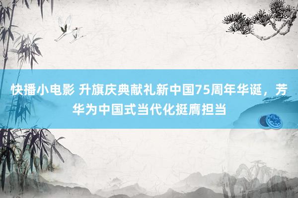 快播小电影 升旗庆典献礼新中国75周年华诞，芳华为中国式当代化挺膺担当