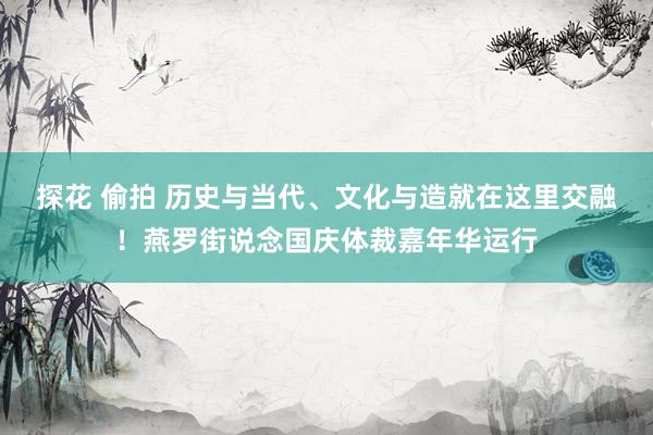 探花 偷拍 历史与当代、文化与造就在这里交融！燕罗街说念国庆体裁嘉年华运行