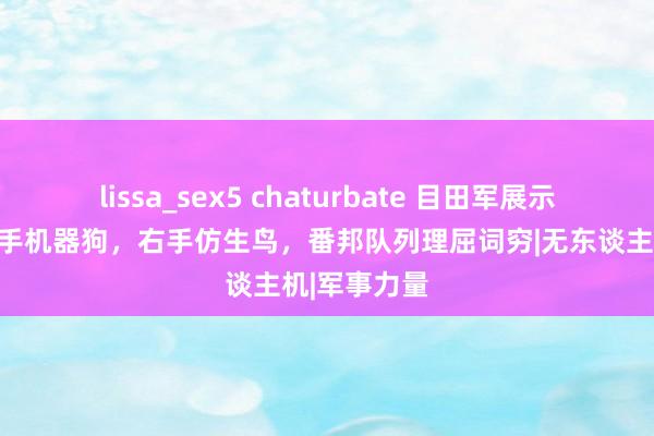 lissa_sex5 chaturbate 目田军展示黑科技：左手机器狗，右手仿生鸟，番邦队列理屈词穷|无东谈主机|军事力量