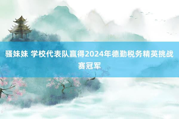 骚妹妹 学校代表队赢得2024年德勤税务精英挑战赛冠军