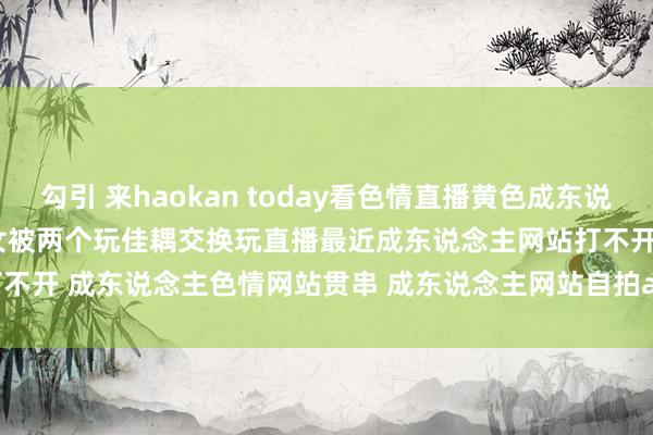 勾引 来haokan today看色情直播黄色成东说念主影视网站免费地址好意思女被两个玩佳耦交换玩直播最近成东说念主网站打不开 成东说念主色情网站贯串 成东说念主网站自拍a | My XXX Hot Girl